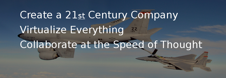 Create a 21st Century Company, Virtualize Everything, Collaborate at the Speed of Thought